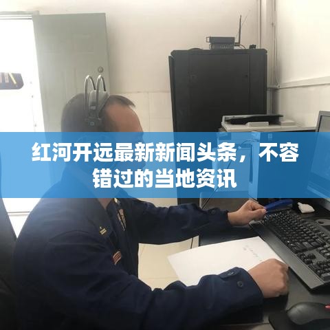 紅河開遠(yuǎn)最新新聞?lì)^條，不容錯(cuò)過的當(dāng)?shù)刭Y訊