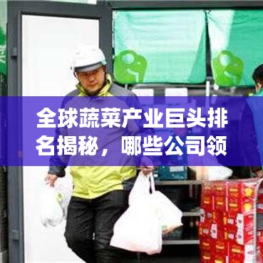 全球蔬菜產(chǎn)業(yè)巨頭排名揭秘，哪些公司領(lǐng)先國際市場(chǎng)？