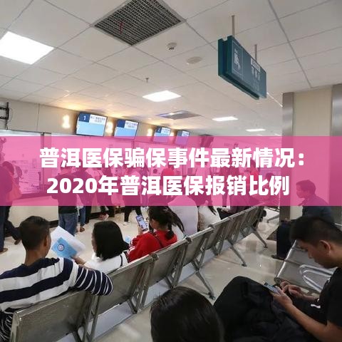 普洱醫(yī)保騙保事件最新情況：2020年普洱醫(yī)保報(bào)銷比例 