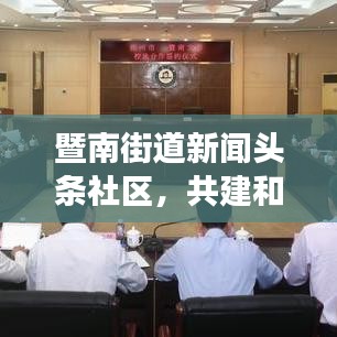 暨南街道新聞?lì)^條社區(qū)，共建和諧家園，信息透明化引領(lǐng)社區(qū)新篇章
