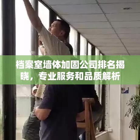 檔案室墻體加固公司排名揭曉，專業(yè)服務(wù)和品質(zhì)解析