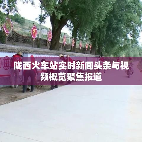 隴西火車站實時新聞頭條與視頻概覽聚焦報道