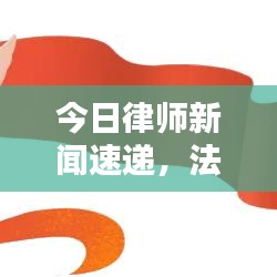 今日律師新聞速遞，法律界動(dòng)態(tài)熱點(diǎn)深度解析