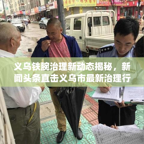 義烏鐵腕治理新動(dòng)態(tài)揭秘，新聞?lì)^條直擊義烏市最新治理行動(dòng)