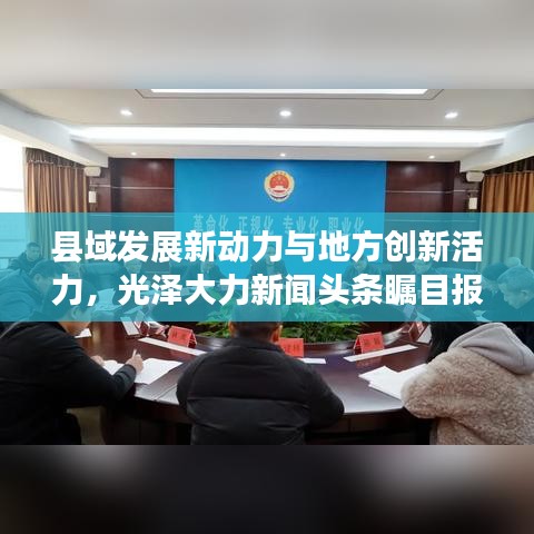 縣域發(fā)展新動(dòng)力與地方創(chuàng)新活力，光澤大力新聞?lì)^條矚目報(bào)道