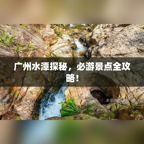 廣州水潭探秘，必游景點(diǎn)全攻略！