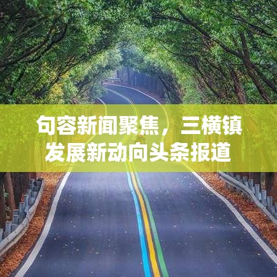 句容新聞聚焦，三橫鎮(zhèn)發(fā)展新動(dòng)向頭條報(bào)道
