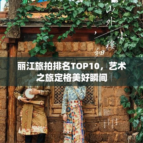 麗江旅拍排名TOP10，藝術(shù)之旅定格美好瞬間