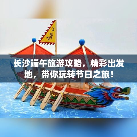 長沙端午旅游攻略，精彩出發(fā)地，帶你玩轉節(jié)日之旅！