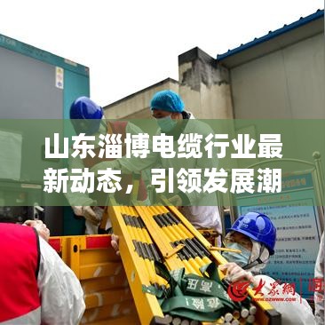 山東淄博電纜行業(yè)最新動(dòng)態(tài)，引領(lǐng)發(fā)展潮流的新聞?lì)^條