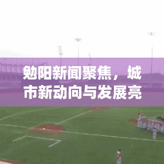 勉陽新聞聚焦，城市新動(dòng)向與發(fā)展亮點(diǎn)速遞