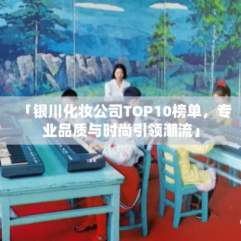「銀川化妝公司TOP10榜單，專業(yè)品質(zhì)與時尚引領(lǐng)潮流」