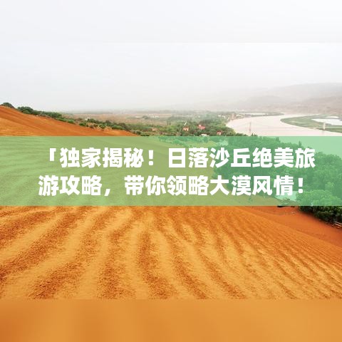 「獨家揭秘！日落沙丘絕美旅游攻略，帶你領略大漠風情！」