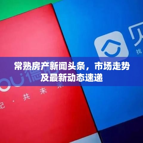 常熟房產(chǎn)新聞?lì)^條，市場走勢及最新動(dòng)態(tài)速遞