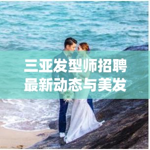 三亞發(fā)型師招聘最新動態(tài)與美發(fā)市場深度解析