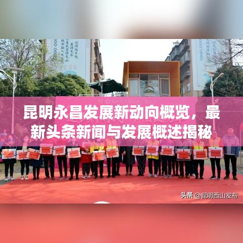 昆明永昌發(fā)展新動(dòng)向概覽，最新頭條新聞與發(fā)展概述揭秘
