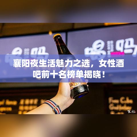 襄陽夜生活魅力之選，女性酒吧前十名榜單揭曉！