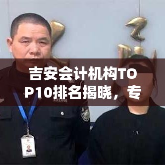 吉安會計(jì)機(jī)構(gòu)TOP10排名揭曉，專業(yè)服務(wù)的行業(yè)標(biāo)桿