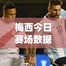 梅西今日賽場(chǎng)數(shù)據(jù)更新，最新戰(zhàn)況速遞