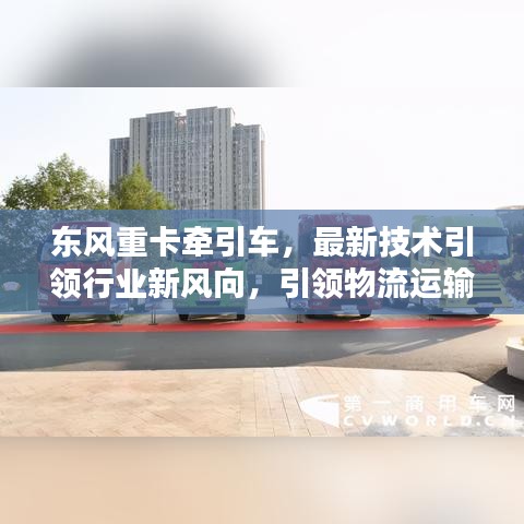 東風(fēng)重卡牽引車，最新技術(shù)引領(lǐng)行業(yè)新風(fēng)向，引領(lǐng)物流運(yùn)輸新時(shí)代