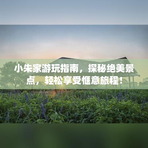 小朱家游玩指南，探秘絕美景點(diǎn)，輕松享受愜意旅程！