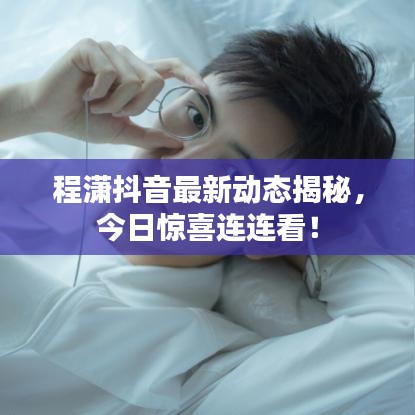 程瀟抖音最新動態(tài)揭秘，今日驚喜連連看！