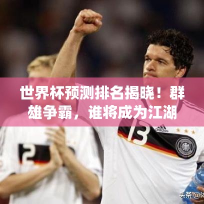 世界杯預測排名揭曉！群雄爭霸，誰將成為江湖霸主？