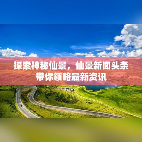 探索神秘仙景，仙景新聞頭條帶你領(lǐng)略最新資訊