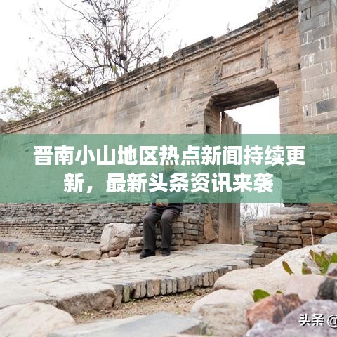 晉南小山地區(qū)熱點(diǎn)新聞持續(xù)更新，最新頭條資訊來(lái)襲