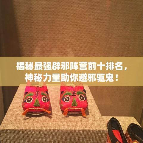 揭秘最強(qiáng)辟邪陣營前十排名，神秘力量助你避邪驅(qū)鬼！