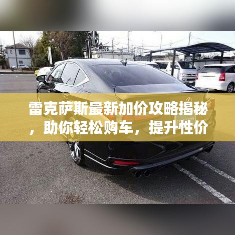 雷克薩斯最新加價(jià)攻略揭秘，助你輕松購(gòu)車，提升性價(jià)比！