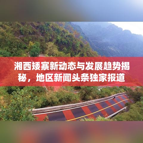 湘西矮寨新動(dòng)態(tài)與發(fā)展趨勢(shì)揭秘，地區(qū)新聞?lì)^條獨(dú)家報(bào)道