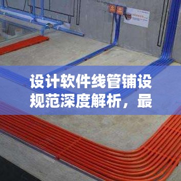 設(shè)計(jì)軟件線管鋪設(shè)規(guī)范深度解析，最新探討與標(biāo)準(zhǔn)應(yīng)用