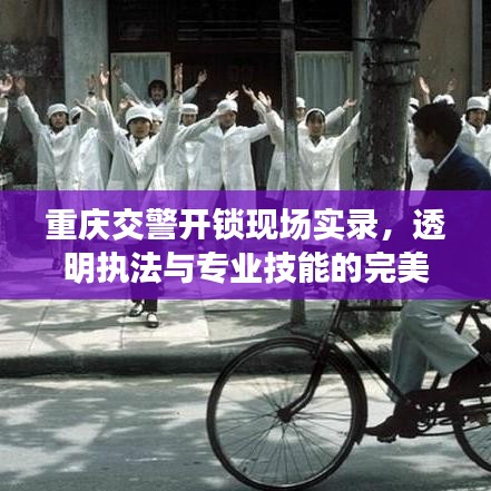 重慶交警開鎖現(xiàn)場(chǎng)實(shí)錄，透明執(zhí)法與專業(yè)技能的完美結(jié)合