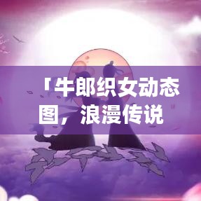 「牛郎織女動(dòng)態(tài)圖，浪漫傳說躍然網(wǎng)上，百度一搜即現(xiàn)」