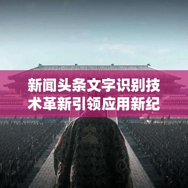 新聞頭條文字識別技術(shù)革新引領(lǐng)應(yīng)用新紀元