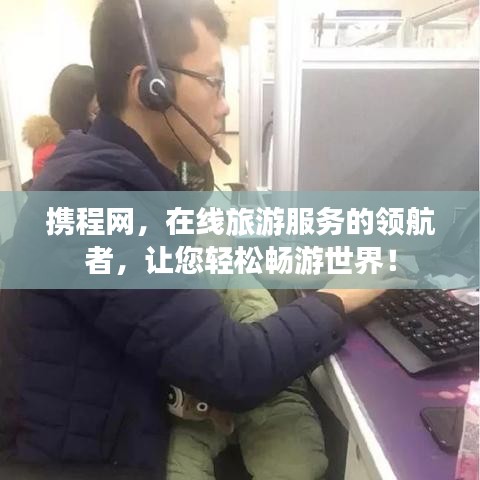 攜程網(wǎng)，在線旅游服務(wù)的領(lǐng)航者，讓您輕松暢游世界！