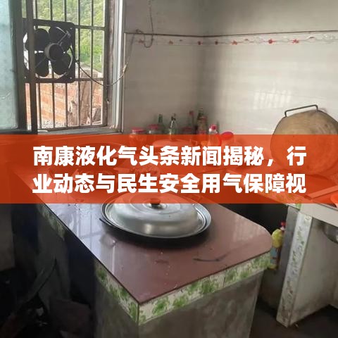 南康液化氣頭條新聞揭秘，行業(yè)動(dòng)態(tài)與民生安全用氣保障視頻發(fā)布！