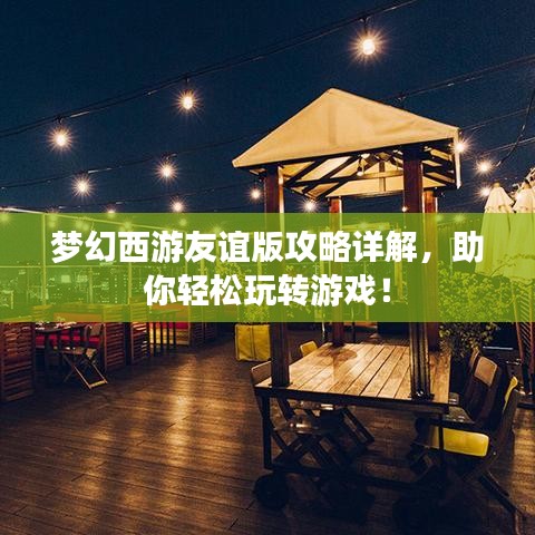夢(mèng)幻西游友誼版攻略詳解，助你輕松玩轉(zhuǎn)游戲！