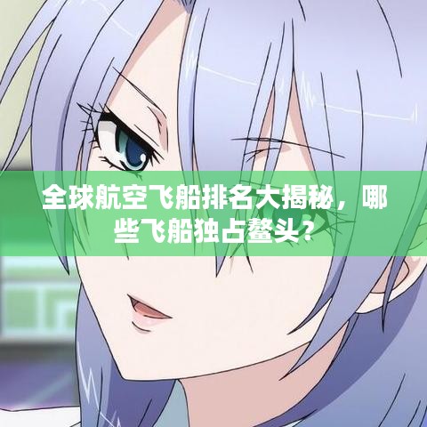 全球航空飛船排名大揭秘，哪些飛船獨占鰲頭？