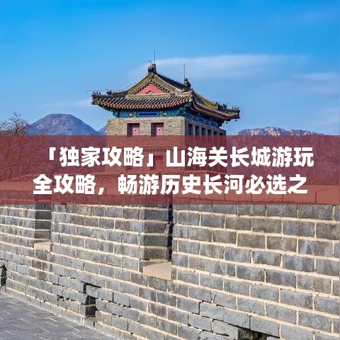 「獨(dú)家攻略」山海關(guān)長(zhǎng)城游玩全攻略，暢游歷史長(zhǎng)河必選之路！