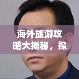 海外旅游攻略大揭秘，探索未知世界的奇妙之旅