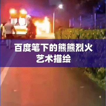百度筆下的熊熊烈火藝術描繪
