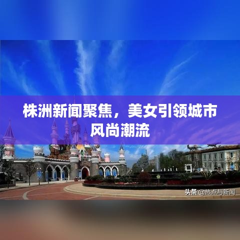 株洲新聞聚焦，美女引領(lǐng)城市風(fēng)尚潮流