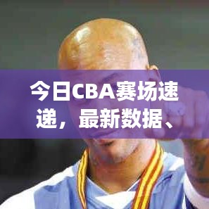 今日CBA賽場速遞，最新數(shù)據(jù)、動(dòng)態(tài)與球員表現(xiàn)深度解析