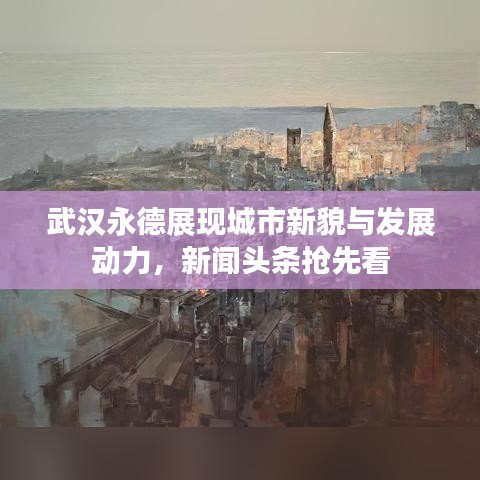 武漢永德展現(xiàn)城市新貌與發(fā)展動力，新聞頭條搶先看