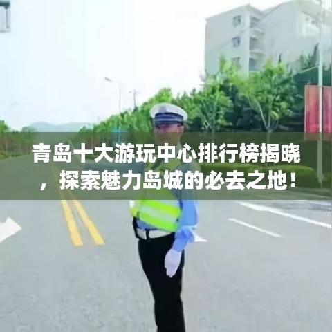 青島十大游玩中心排行榜揭曉，探索魅力島城的必去之地！