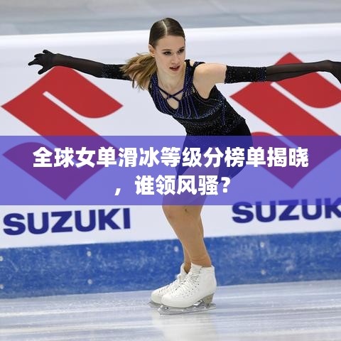 全球女單滑冰等級(jí)分榜單揭曉，誰領(lǐng)风骚？