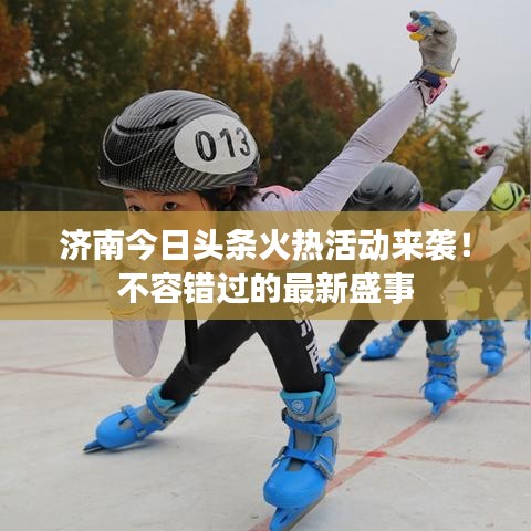 濟(jì)南今日頭條火熱活動來襲！不容錯過的最新盛事