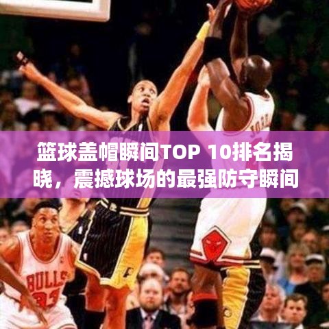 籃球蓋帽瞬間TOP 10排名揭曉，震撼球場(chǎng)的最強(qiáng)防守瞬間！